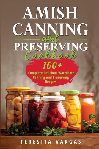 Amish Canning and Preserving COOKBOOK: 100+ Complete Delicious Waterbath Canning and Preserving Recipes