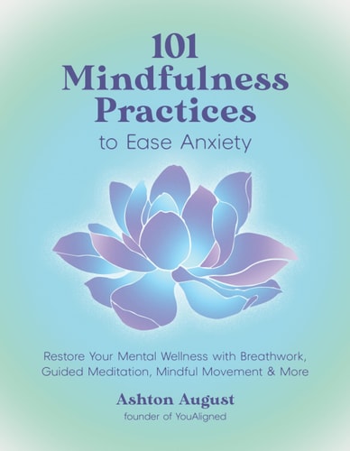 101 Mindfulness Practices to Ease Anxiety: Restore Your Mental Wellness with Breathwork, Guided Meditation, Mindful Movement & More