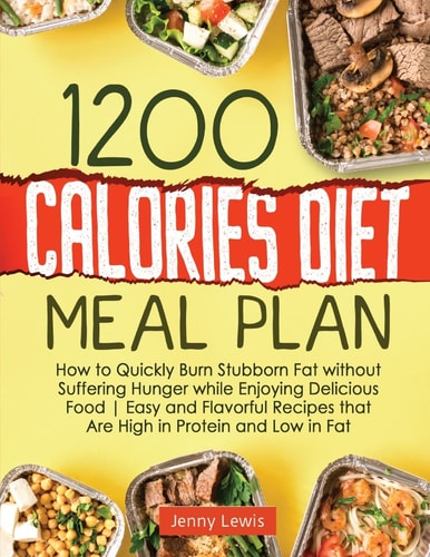1200 Calories Diet Meal Plan: How to Quickly Burn Stubborn Fat without Suffering Hunger while Enjoying Delicious Food | Easy and Flavorful Recipes that Are High in Protein and Low in Fat