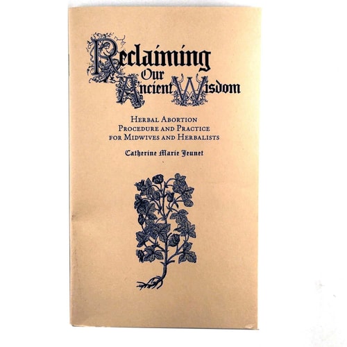 Reclaiming Our Ancient Wisdom: Herbal Abortion Procedure and Practice for Midwives and Herbalists