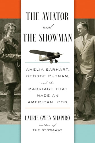 The Aviator and the Showman: Amelia Earhart, George Putnam, and the Marriage that Made an American Icon