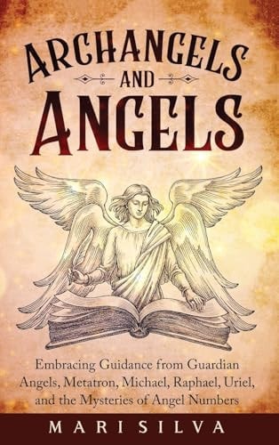 Archangels and Angels: Embracing Guidance from Guardian Angels, Metatron, Michael, Raphael, Uriel, and the Mysteries of Angel Numbers