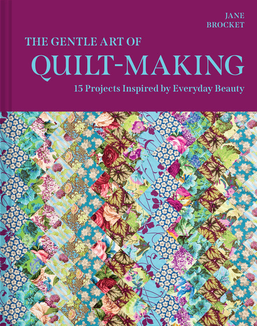 The Gentle Art of Quilt-Making: 15 Projects Inspired by Everyday Beauty