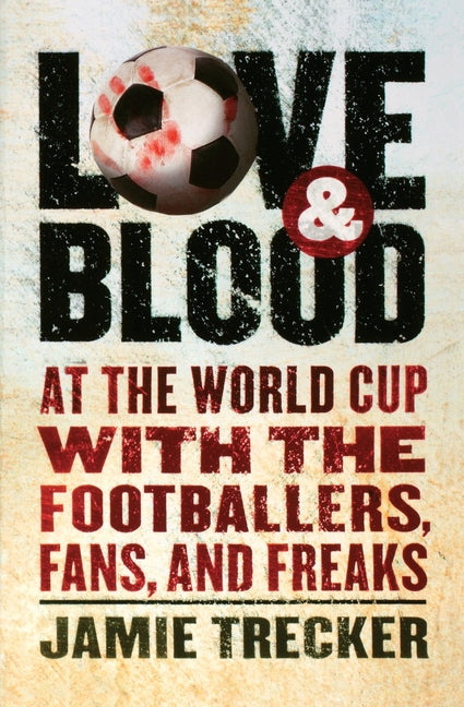Love and Blood: At the World Cup with the Footballers, Fans, and Freaks