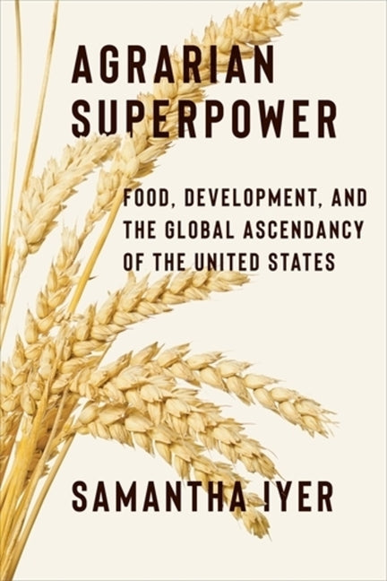 Agrarian Superpower: Food, Development, and the Global Ascendancy of the United States