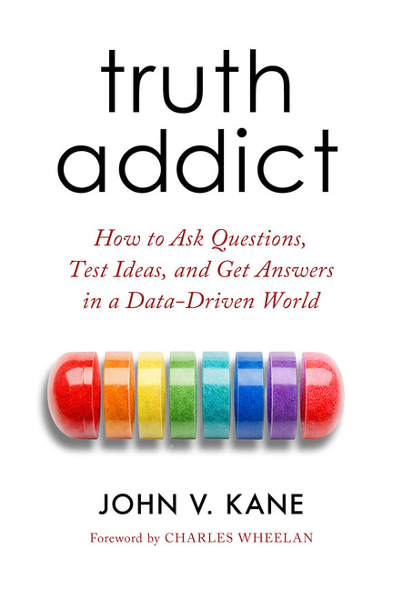 Truth Addict: How to Ask Questions, Test Ideas, and Get Answers in a Data-Driven World