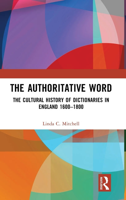 The Authoritative Word: The Cultural History of Dictionaries in England 1600-1800