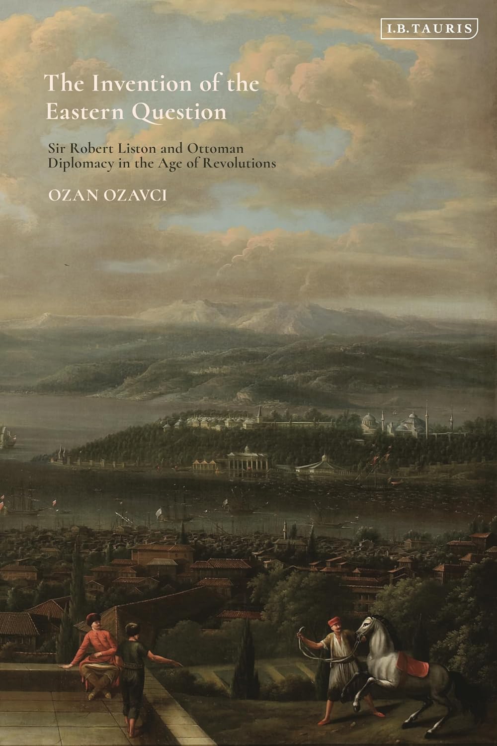 Invention of the Eastern Question Sir Robert Liston and Ottoman Diplomacy in the Age of Revolutions