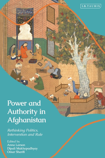 Power and Authority in Afghanistan: Rethinking Politics, Intervention and Rule