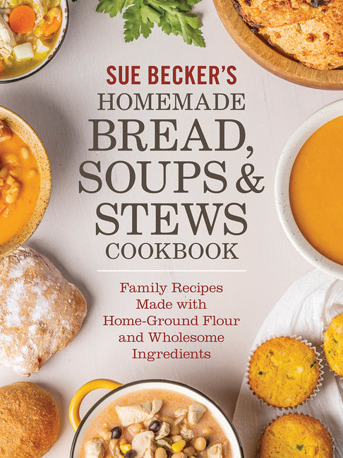 Sue Becker's Homemade Bread, Soups and Stews Cookbook: Family Recipes Made with Home-Ground Flour and Wholesome Ingredients