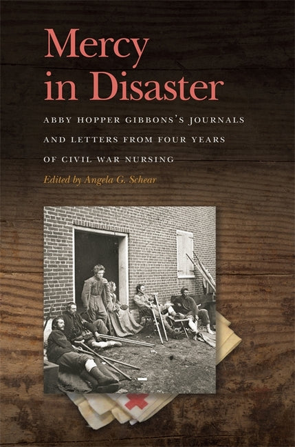 Mercy in Disaster: Abby Hopper Gibbons's Journals and Letters from Four Years of Civil War Nursing