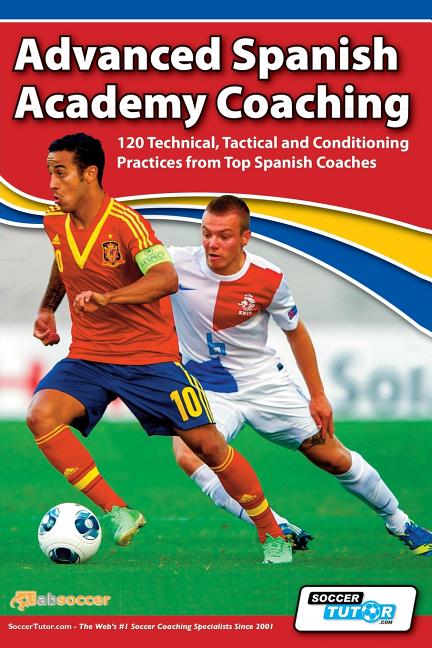 Advanced Spanish Academy Coaching - 120 Technical, Tactical and Conditioning Practices from Top Spanish Coaches
