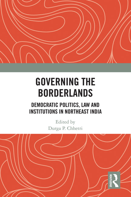 Governing the Borderlands: Democratic Politics, Law and Institutions in Northeast India