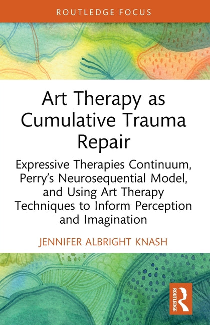 Art Therapy as Cumulative Trauma Repair: Expressive Therapies Continuum, Perry's Neurosequential Model, and Using Art Therapy Techniques to Inform Per
