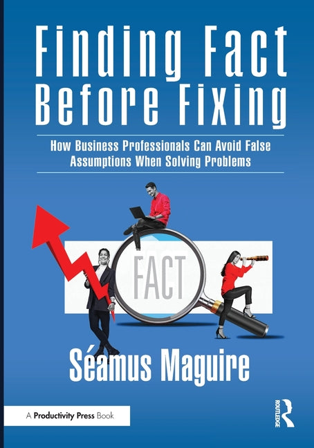 Finding Fact Before Fixing: How Business Professionals Can Avoid False Assumptions When Solving Problems
