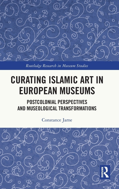 Curating Islamic Art in European Museums: Postcolonial Perspectives and Museological Transformations