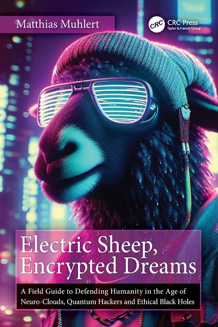 Electric Sheep, Encrypted Dreams: A Field Guide to Defending Humanity in the Age of Neuro-Clouds, Quantum Hackers and Ethical Black Holes