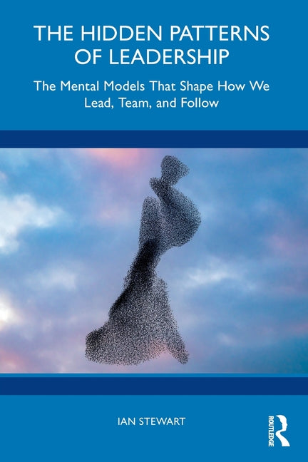The Hidden Patterns of Leadership: The Mental Models That Shape How We Lead, Team, and Follow