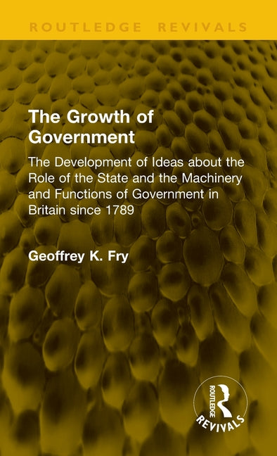The Growth of Government: The Development of Ideas about the Role of the State and the Machinery and Functions of Government in Britain Since 1789