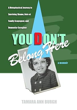 You Don't Belong Here A Metaphysical Journey to Surviving Shame, Role of Family Scapegoat, and Dementia-Caregiver