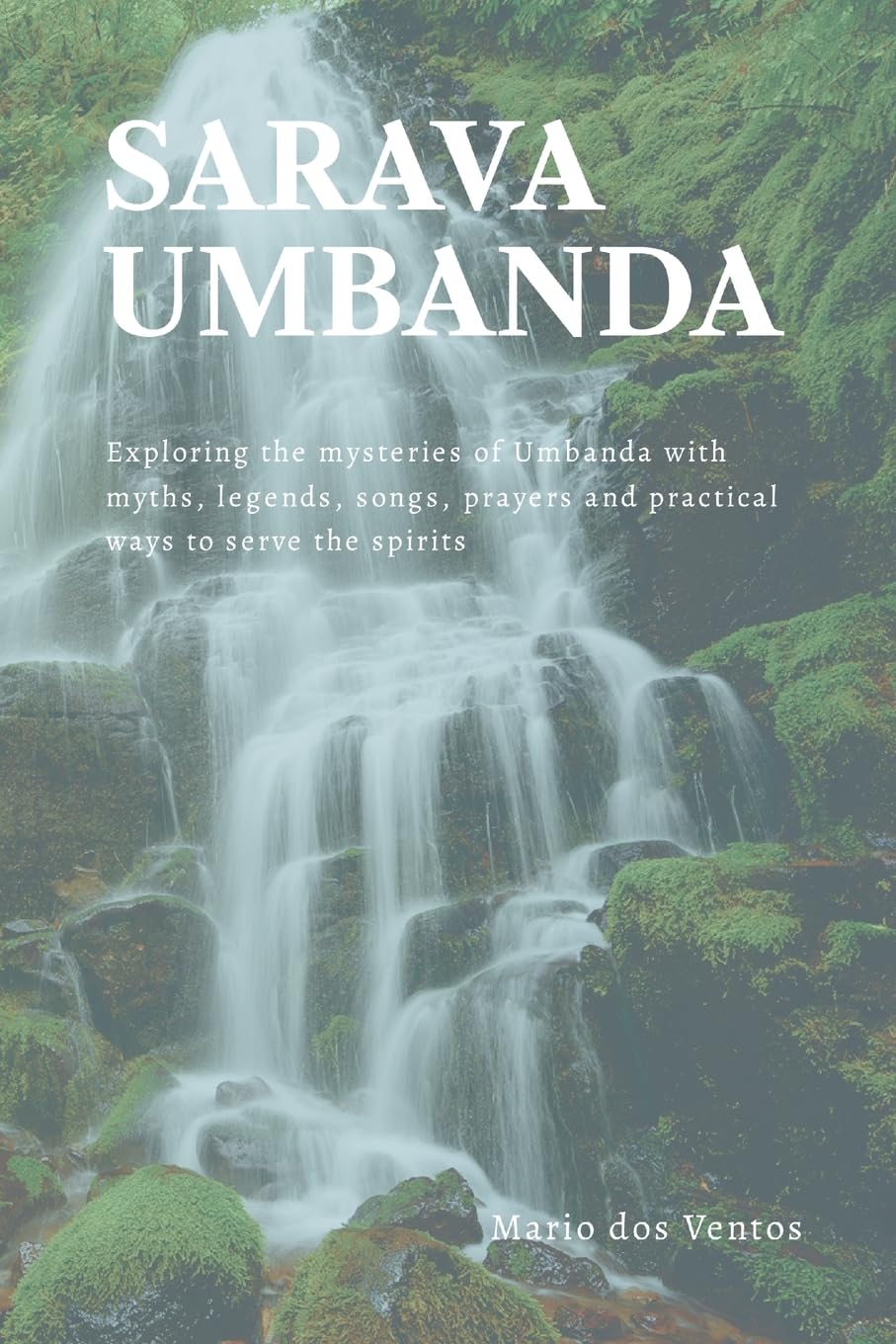 Sarava Umbanda Exploring the mysteries of Umbanda with myths, legends, songs, prayers and practical ways to serve the spirits