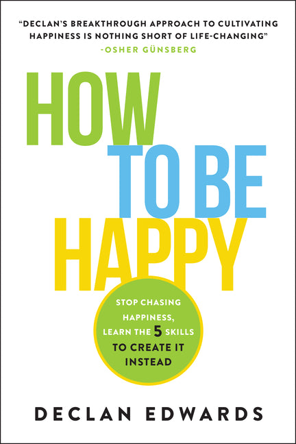 How to Be Happy: Stop Chasing Happiness, Learn the 5 Skills to Create It Instead
