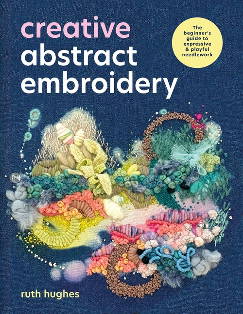 Creative Abstract Embroidery: The Beginner's Guide to Expressive & Playful Needlework
