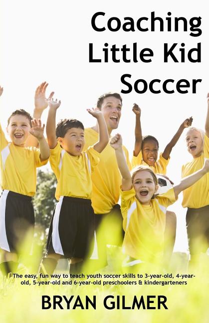 Coaching Little Kid Soccer: The easy, fun way to teach youth soccer skills to 3-year-old, 4-year-old, 5-year-old and 6-year-old preschoolers & kin