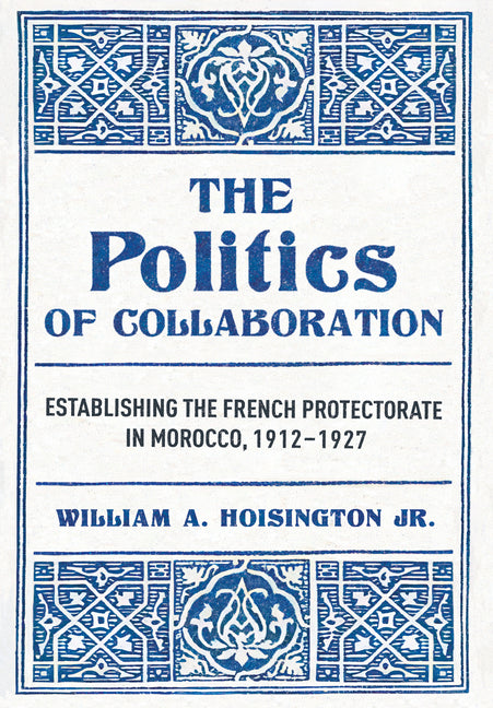 The Politics of Collaboration: Establishing the French Protectorate in Morocco, 1912-1927