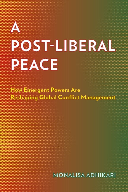 A Post-Liberal Peace: How Emergent Powers Are Reshaping Global Conflict Management