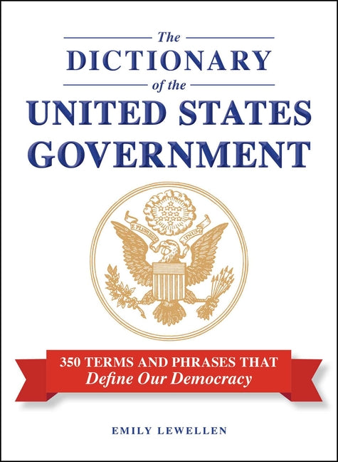 The Dictionary of the United States Government: 350 Terms and Phrases That Define Our Democracy