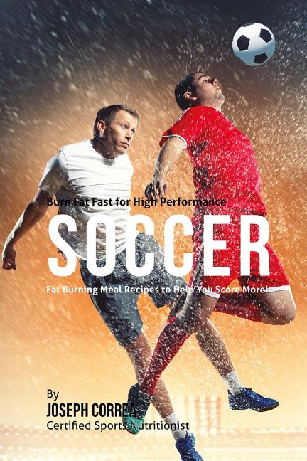 Burn Fat Fast for High Performance Soccer: Fat Burning Meal Recipes to Help You Score More!