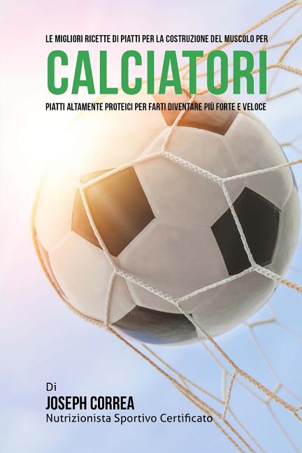 Le migliori ricette di piatti per la Costruzione del Muscolo per Calciatori: Piatti altamente Proteici per farti diventare piu Forte e Veloce