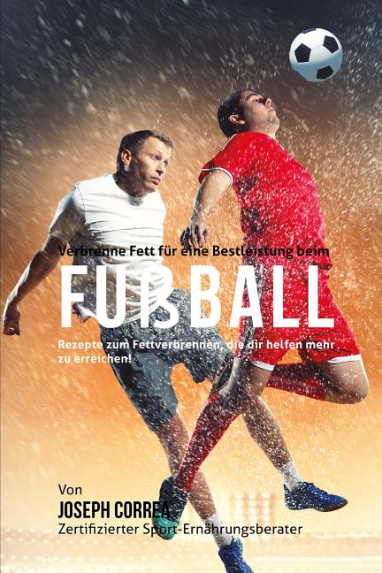 Verbrenne Fett fur eine Bestleistung beim Fussball: Rezepte zum Fettverbrennen, die dir helfen mehr zu erreichen!