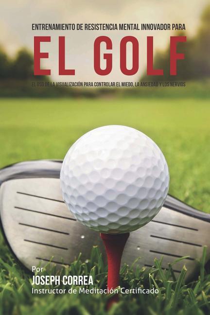 Entrenamiento de Resistencia Mental Innovador para el golf: El uso de la visualizacion para controlar el miedo, la ansiedad y los nervios
