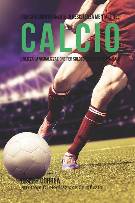Esercitazioni avanzate di Resistenza Mentale nel Calcio: Utilizza la Visualizzazione per sbloccare il tuo potenziale