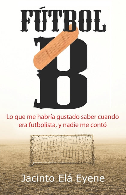 Futbol B: Lo que me habria gustado saber cuando era futbolista, y nadie me conto