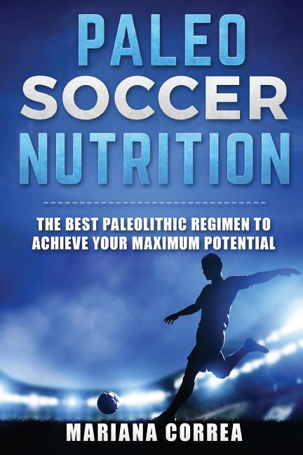 PALEO SOCCER Nutrition: THE BEST PALEOLITHIC REGIMEN To ACHIEVE YOUR MAXIMUM POTENTIAL