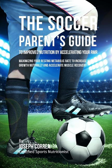 The Soccer Parent's Guide to Improved Nutrition by Accelerating Your RMR: Maximizing Your Resting Metabolic Rate to Increase Muscle Growth Naturally and A