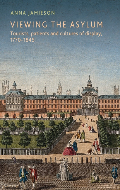 Viewing the Asylum: Tourists, Patients and Cultures of Display, 1770-1845
