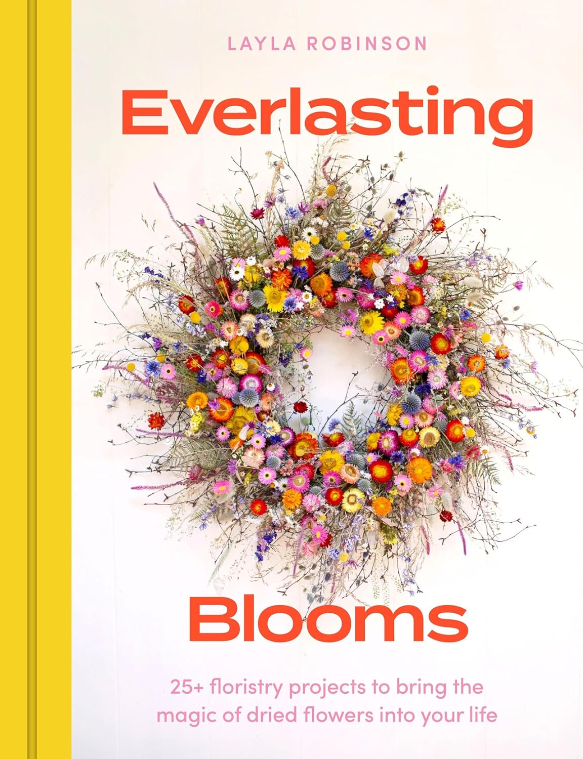 Everlasting Blooms: 30 Floristry Projects to Bring the Magic of Dried Flowers Into Your Home