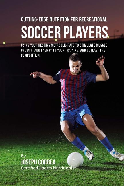 Cutting-Edge Nutrition for Recreational Soccer Players: Using Your Resting Metabolic Rate to Stimulate Muscle Growth, Add Energy to Your Training, and