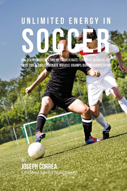 Unlimited Energy in Soccer: Unlocking Your Resting Metabolic Rate to Reduce Injuries, Get Less Tired, and Eliminate Muscle Cramps during Competiti