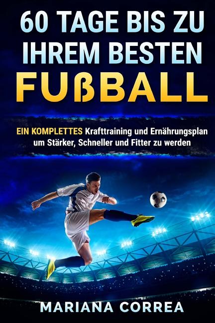 60 TAGE BIS Zu IHREM BESTEN FUSSBALL: EINE KOMPLETTE Krafttraining und Ernahrungsplan um Starker, Schneller und Fitter zu Werden