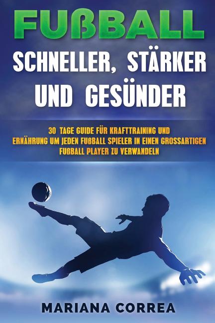 FUSSBALL SCHNELLER, STARKER Und GESUNDER: 30 TAGE GUIDE FUR KRAFTTRAINING UND ERNAHRUNG UM JEDEN FUSSBALLSPIELER IN EINEN ULTIMATIVEN FUSSBALLSPIELER