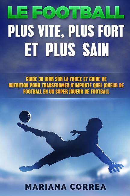 Le FOOTBALL PLUS VITE, PLUS FORT ET PLUS SAIN: GUIDE 30 JOUR SUR LA FORCE ET LA NUTRITION POUR TRANSFORMER N'IMPORTE QUEL JOUEUR DE FOOTBALL En UN JOU