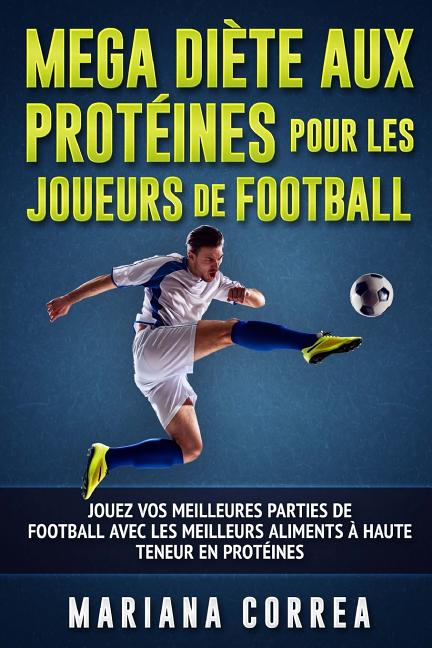 MEGA DIETE AUX PROTEINES POUR Les JOUEURS DE FOOTBALL: JOUEZ VOS MEILLEURES PARTIES DE FOOTBALL AVEC LeS MEILLEURS ALIMENTS A HAUTE TENEUR EN PROTEINE