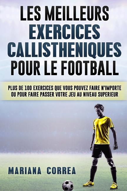 LES MEILLEURS EXERCICES CALLISTHENIQUES POUR Le FOOTBALL: PLUS DE 100 EXERCICES QUE VOUS POUVEZ FAIRE N IMPORTE OU POUR FAIRE PASSER VOTRE JEU Au NIVE