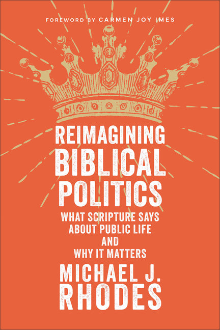Reimagining Biblical Politics: What Scripture Says about Public Life and Why It Matters
