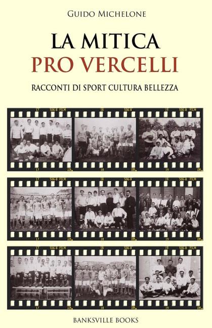 La Mitica Pro Vercelli: Racconti di sport, bellezza, cultura
